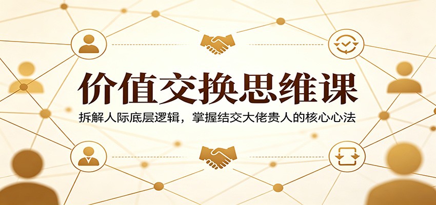 价值交换思维课：拆解人际底层逻辑，掌握结交大佬贵人的核心心法-独家科技资源网