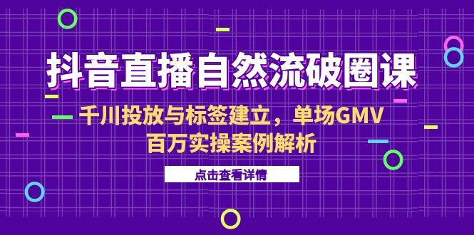 抖音直播自然流破圈课-6月，千川投放与标签建立，单场GMV百万实操案例解析-独家科技资源网