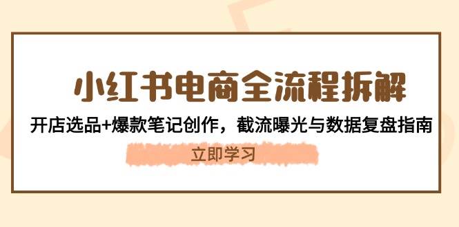 小红书电商全流程拆解：开店选品+爆款笔记创作，截流曝光与数据复盘指南-独家科技资源网