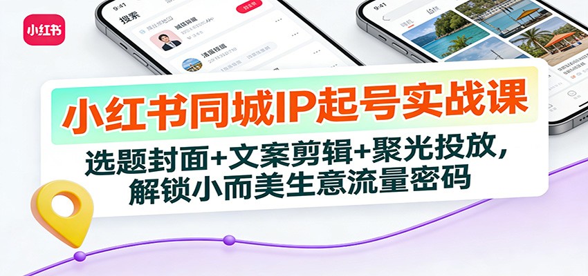 小红书同城IP起号实战课：选题封面+文案剪辑+聚光投放，解锁小而美生意流量密码-独家科技资源网