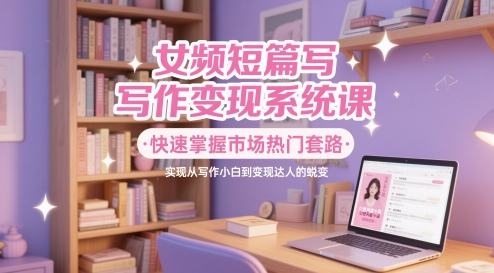 女频短篇写作变现系统课，快速掌握市场热门套路，实现从写作小白到变现达人的蜕变-独家科技资源网