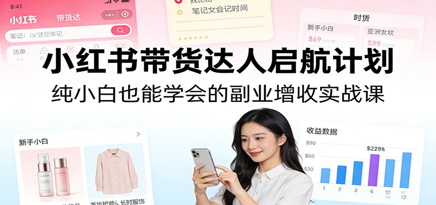 小红书带货达人启航计划：纯小白也能学会的副业增收实战课-独家科技资源网
