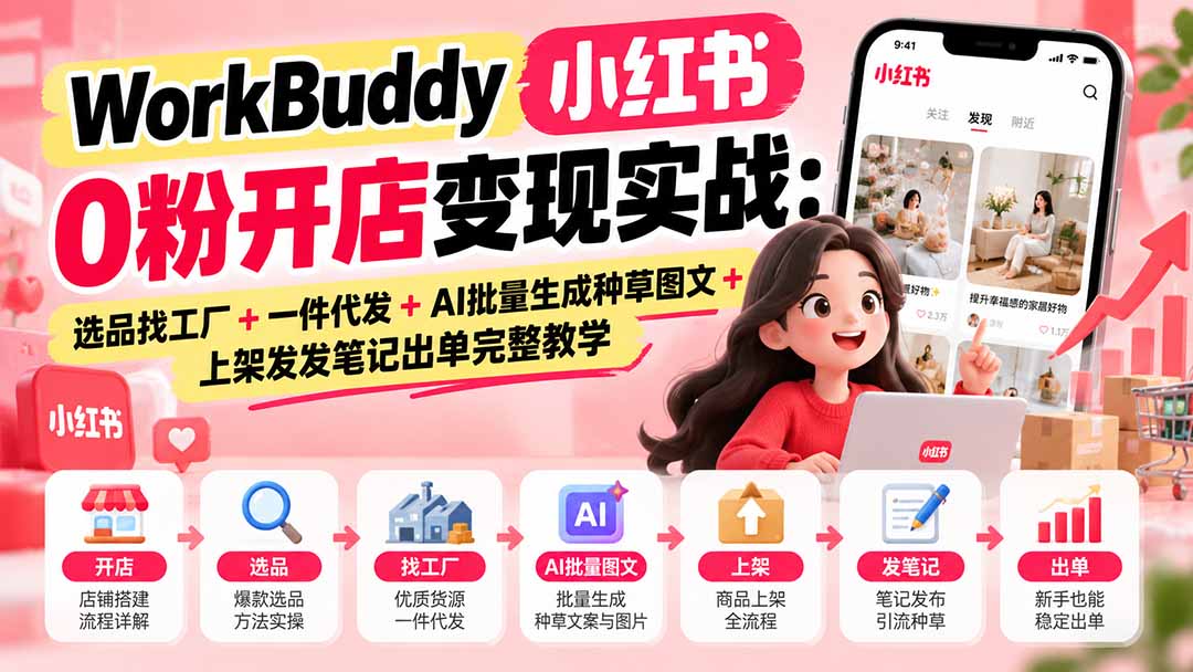 WorkBuddy小红书0粉开店变现实战:选品找工厂+一件代发+AI批量生成种草图文+上架发发笔记出单完整教学-独家科技资源网