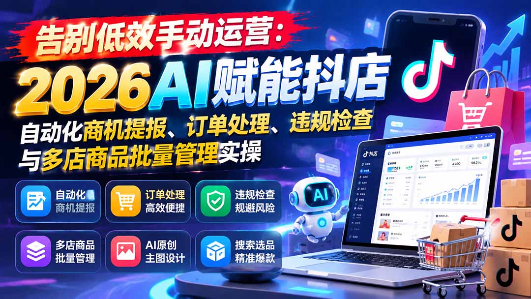 告别低效手动运营:2026AI赋能抖店自动化商机提报、订单处理、违规检查与多店商品批量管理实操-独家科技资源网