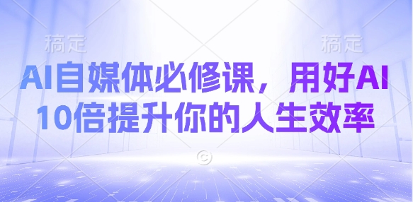 AI自媒体必修课，用好AI 10倍提升你的人生效率-独家科技资源网