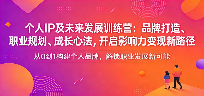 个人IP及未来发展训练营：品牌打造、职业规划、成长心法，开启影响力变现新路径-独家科技资源网