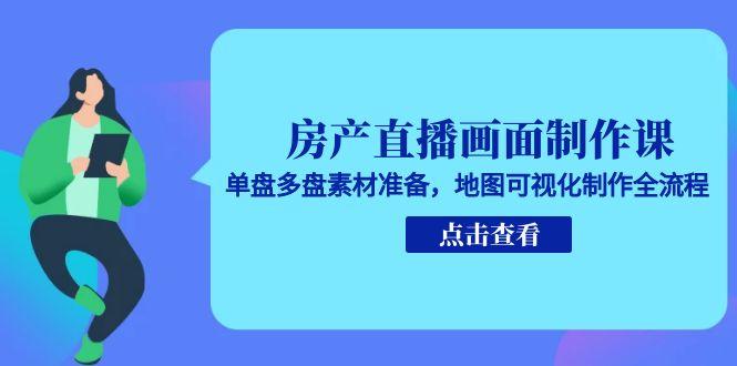 房产直播画面制作课，单盘多盘素材准备，地图可视化制作全流程-独家科技资源网