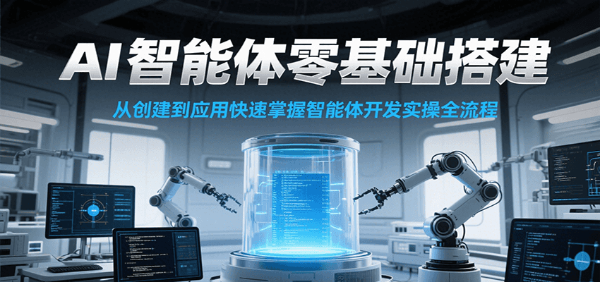 AI智能体零基础搭建实操课，从创建到应用快速掌握智能体开发全流程！-独家科技资源网