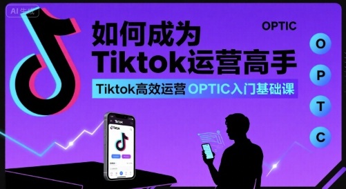 如何成为Tiktok运营高手，Tiktok高效运营OPTIC入门基础课-独家科技资源网