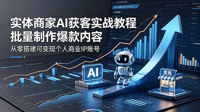 实体商家AI获客实战教程:批量制作爆款内容,从零搭建可变现个人商业IP账号-独家科技资源网