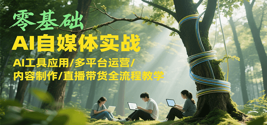 零基础AI自媒体实战，AI工具应用/多平台运营/内容制作/直播带货全流程教学-独家科技资源网