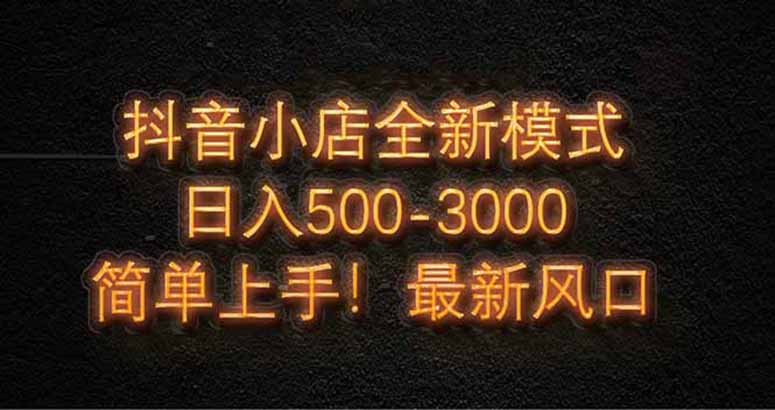 抖音小店全新模式 最新风口，日收入500-5000+！小白简单上手-独家科技资源网