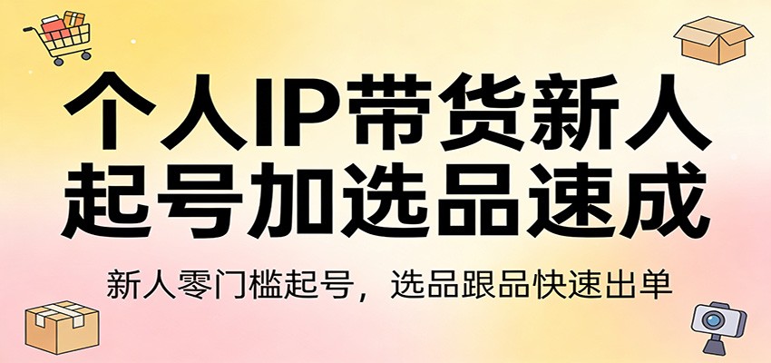 个人IP带货新人起号加选品速成：新人零门槛起号，选品跟品快速出单-独家科技资源网