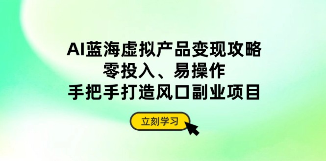 AI蓝海虚拟产品变现攻略，零投入、易操作，手把手打造风口副业项目-独家科技资源网