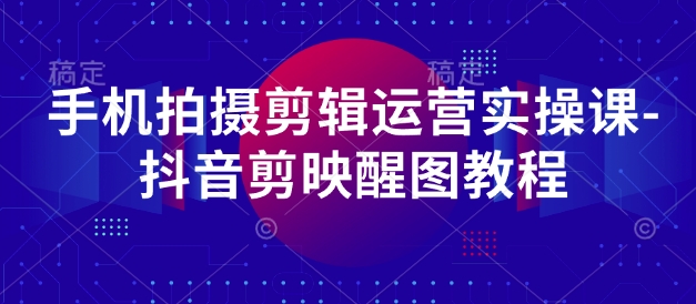 手机拍摄剪辑运营实操课-抖音剪映醒图教程-独家科技资源网