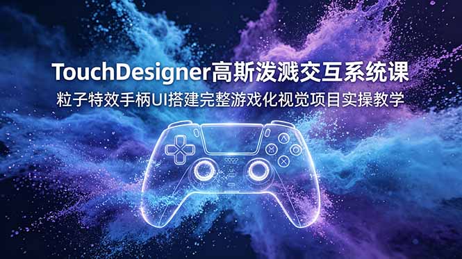 TouchDesigner高斯泼溅交互系统课，粒子特效手柄UI搭建完整游戏化视觉项目实操教学-独家科技资源网