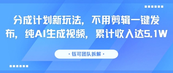 分成计划新玩法，不用剪辑一键发布，纯AI生成视频，累计收入达5.1W-独家科技资源网