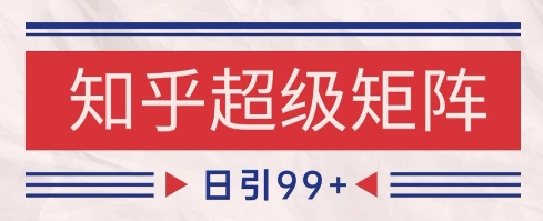 知乎超级矩阵玩法引流高质量精准粉SEO覆盖，日变现1k+【揭秘】-独家科技资源网