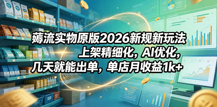 薅流实物原版2026新规新玩法,上架精细化,AI优化,几天就能出单,单店月收益1k+-独家科技资源网