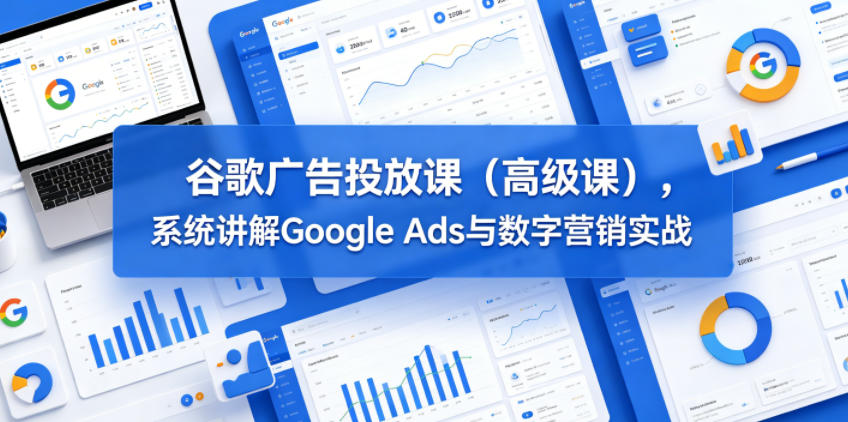 谷歌广告投放课(高级课),系统讲解Google Ads与数字营销实战-独家科技资源网