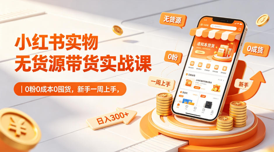 小红书实物无货源带货实战课｜0粉0成本0囤货，新手一周上手，日入300+-独家科技资源网