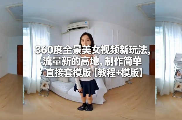 360度全景美女视频新玩法，流量新的高地，制作简单直接套模版【教程+模版】-独家科技资源网