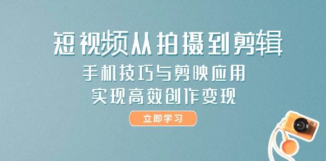 短视频从拍摄到剪辑，手机技巧与剪映应用，实现高效创作变现-独家科技资源网