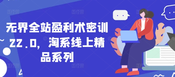 无界全站盈利术密训22.0，淘系线上精品系列-独家科技资源网