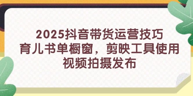 2025抖音带货运营技巧，育儿书单橱窗，剪映工具使用，视频拍摄发布-独家科技资源网