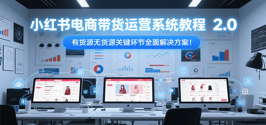 小红书电商带货运营系统教程2.0，有货源无货源关键环节全面解决方案！-独家科技资源网