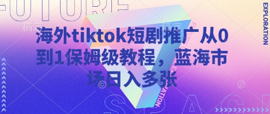 海外tiktok短剧推广从0到1保姆级教程，蓝海市场日入多张-独家科技资源网