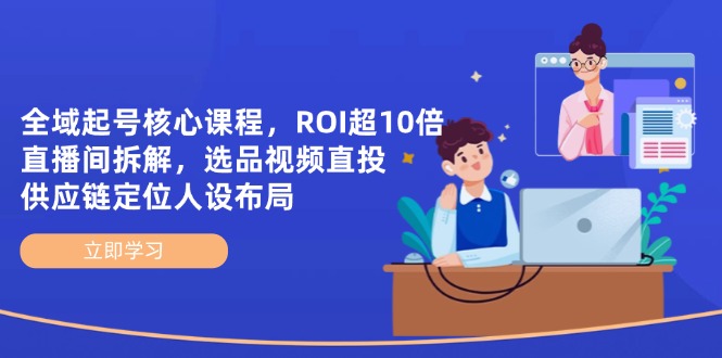 全域起号核心课程，ROI超10倍直播间拆解，选品直投，供应链定位人设布局-独家科技资源网