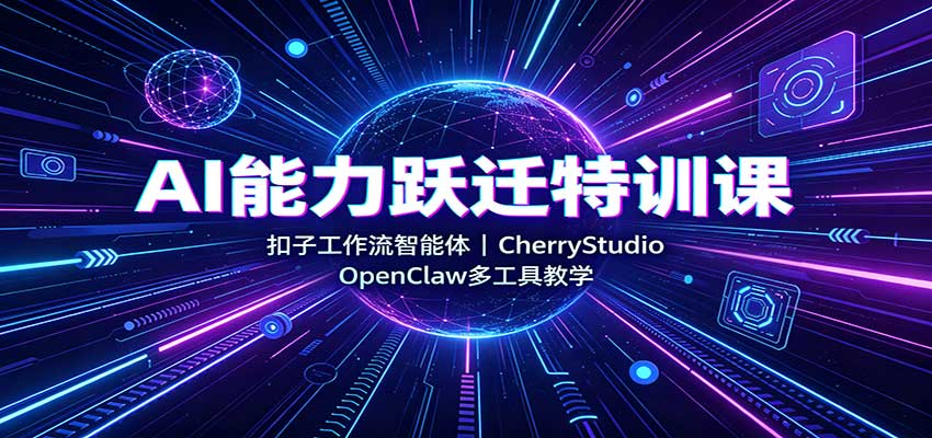 AI能力跃迁特训课：扣子工作流智能体，CherryStudio，OpenClaw多工具教学-独家科技资源网