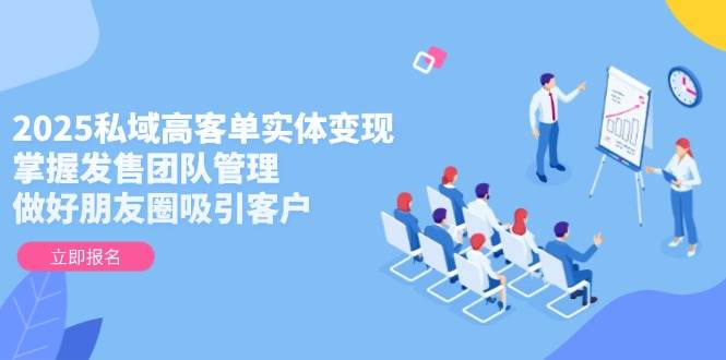 2025私域高客单实体变现，掌握发售团队管理，做好朋友圈吸引客户-独家科技资源网