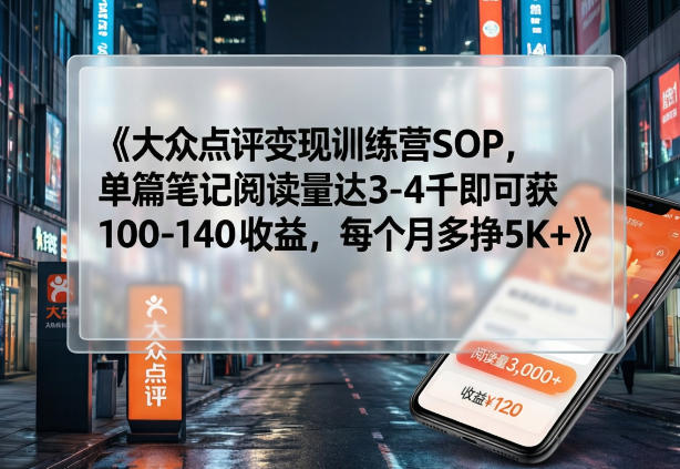 大众点评变现训练营SOP，单篇笔记阅读量达3-4千即可获100-140收益，每个月多挣5K+-独家科技资源网