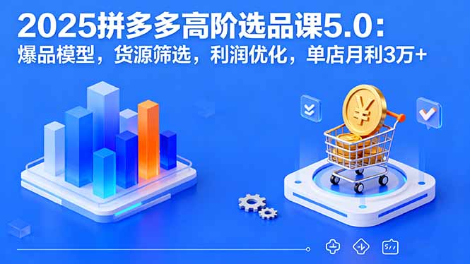 2025拼多多高阶选品课5.0：爆品模型，货源筛选，利润优化，单店月利3万+-独家科技资源网