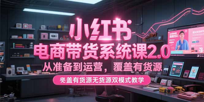 小红书电商带货系统课2.0，从准备到运营，覆盖有货源无货源双模式教学-独家科技资源网