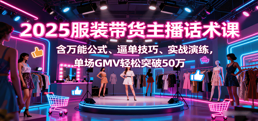 2025服装带货主播话术课，含万能公式、逼单技巧、实战演练，单场GMV轻松突破50万-独家科技资源网