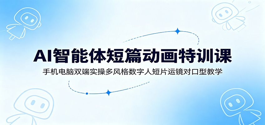 AI智能体短篇动画特训课：手机电脑双端实操多风格数字人短片运镜对口型教学-独家科技资源网