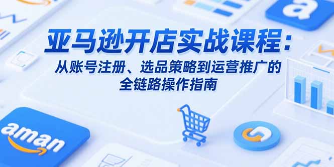 亚马逊开店实战课程：从账号注册、选品策略到运营推广的全链路操作指南-独家科技资源网