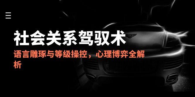 2025社会关系驾驭术，语言雕琢与等级操控，心理博弈全解析-独家科技资源网