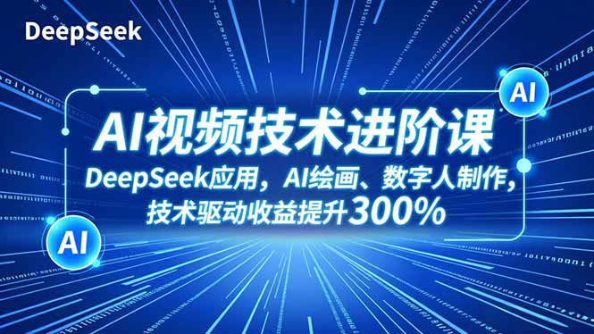 AI视频技术进阶课,DeepSeek应用、AI绘画、数字人制作,技术驱动收益提升300%-独家科技资源网