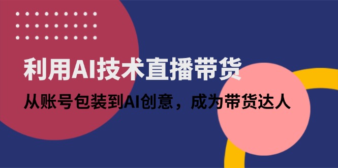 利用AI技术直播带货：从账号包装到AI创意，成为带货达人-独家科技资源网