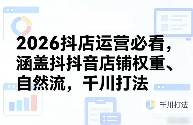 2026抖店运营必看，涵盖抖音店铺权重、自然流，千川打法-独家科技资源网