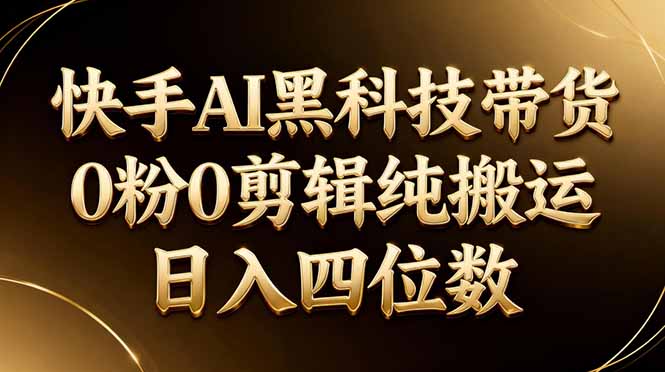 26年最新快手AI黑科技带货,0粉0剪辑,纯搬运,日入四位数-独家科技资源网