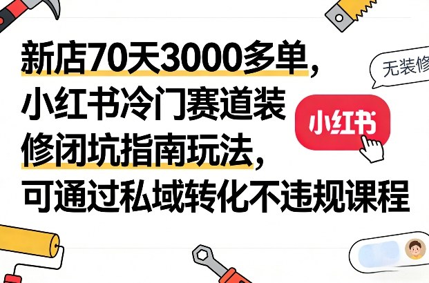 新店70天3000多单，小红书冷门赛道装修闭坑指南玩法，可通过私域转化不违规课程-独家科技资源网