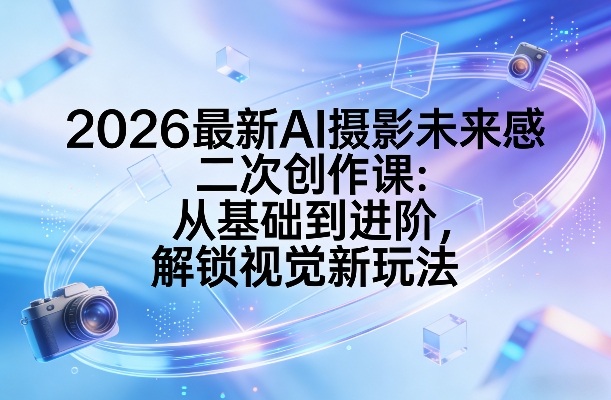2026最新AI摄影未来感二次创作课：从基础到进阶，解锁视觉新玩法-独家科技资源网