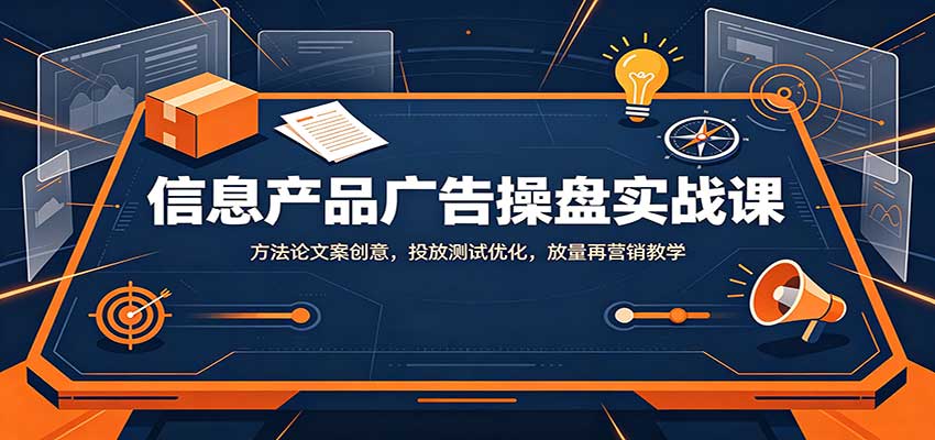 信息产品广告操盘实战课：方法论文案创意，投放测试优化，放量再营销教学-独家科技资源网