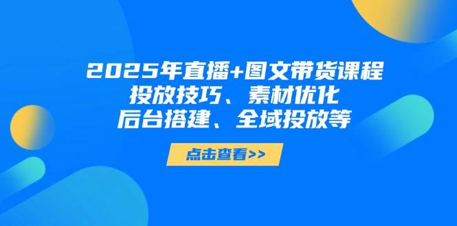 2025年短视频图文带货+直播带货：投放技巧、素材优化、后台搭建、全域投放等-独家科技资源网