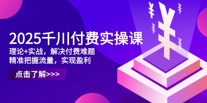 2025千川付费实操课，理论+实战，解决付费难题，精准把握流量，实现盈利-独家科技资源网